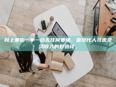 沙河网上兼职一单一结无任何费用，是现代人寻求灵活收入的好选择。