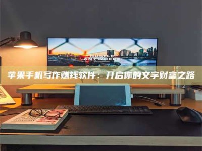 沙河苹果手机写作赚钱软件：开启你的文字财富之路