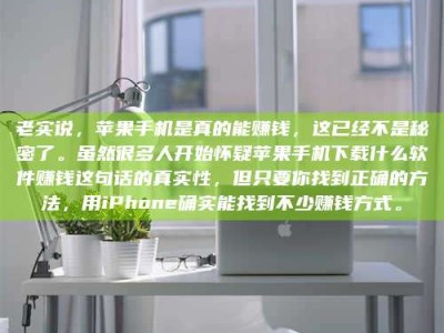 沙河老实说，苹果手机是真的能赚钱，这已经不是秘密了。虽然很多人开始怀疑苹果手机下载什么软件赚钱这句话的真实性，但只要你找到正确的方法，用iPhone确实能找到不少赚钱方式。