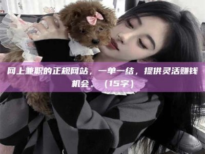 沙河网上兼职的正规网站，一单一结，提供灵活赚钱机会。（15字）