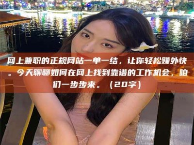 沙河网上兼职的正规网站一单一结，让你轻松赚外快。今天聊聊如何在网上找到靠谱的工作机会，咱们一步步来。（20字）